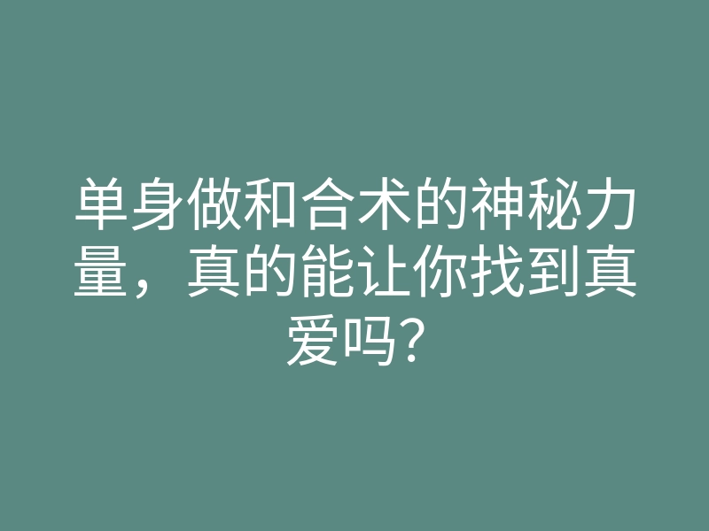 单身做和合术的神秘力量,真的能让你找到真爱吗?