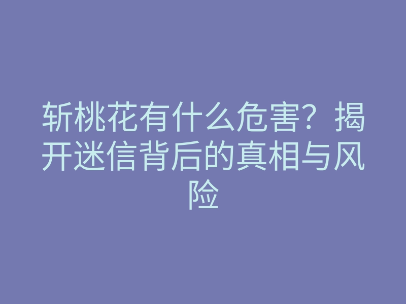 斩桃花有什么危害?揭开迷信背后的真相与风险