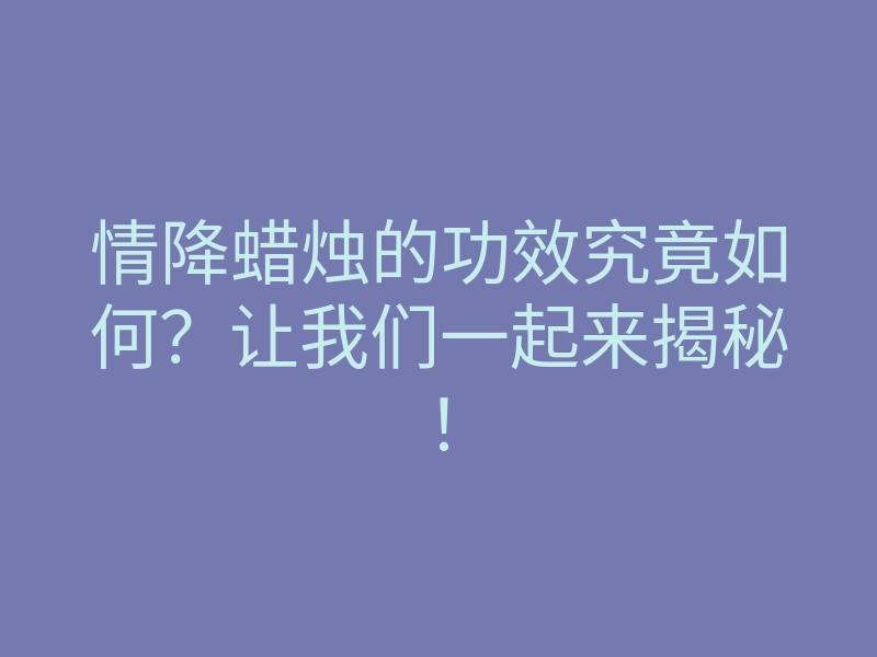 情降蜡烛的功效究竟如何?让我们一起来揭秘!