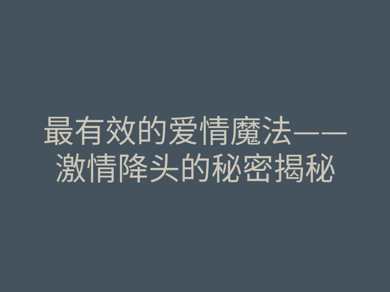 最有效的爱情魔法——激情降头的秘密揭秘