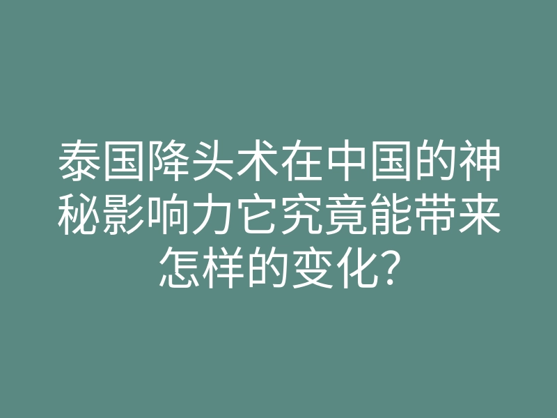 泰国降头术在中国的神秘影响力它究竟能带来怎样的变化?
