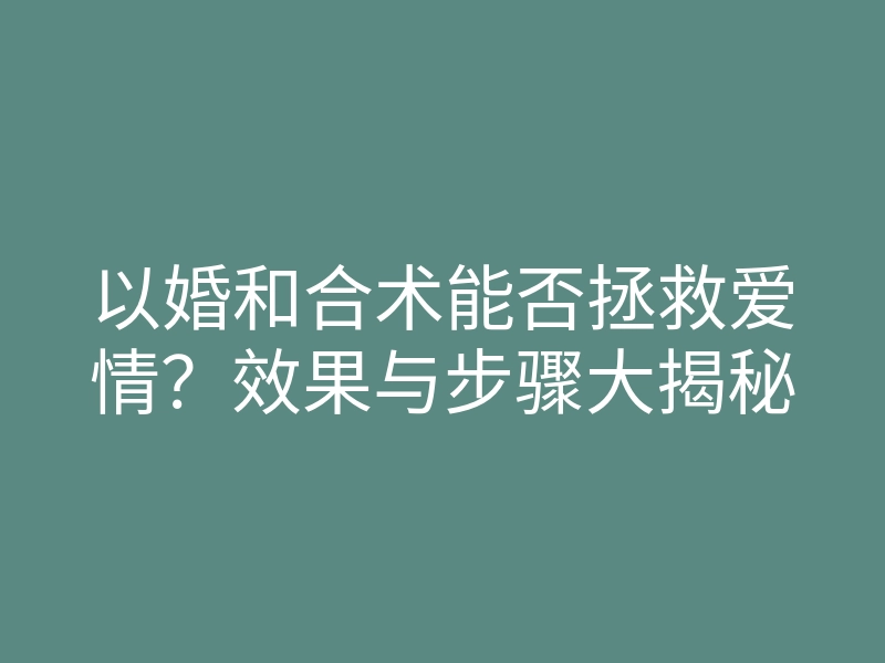 以婚和合术能否拯救爱情?效果与步骤大揭秘