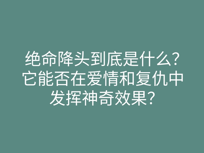 绝命降头到底是什么？它能否在爱情和复仇中发挥神奇效果？