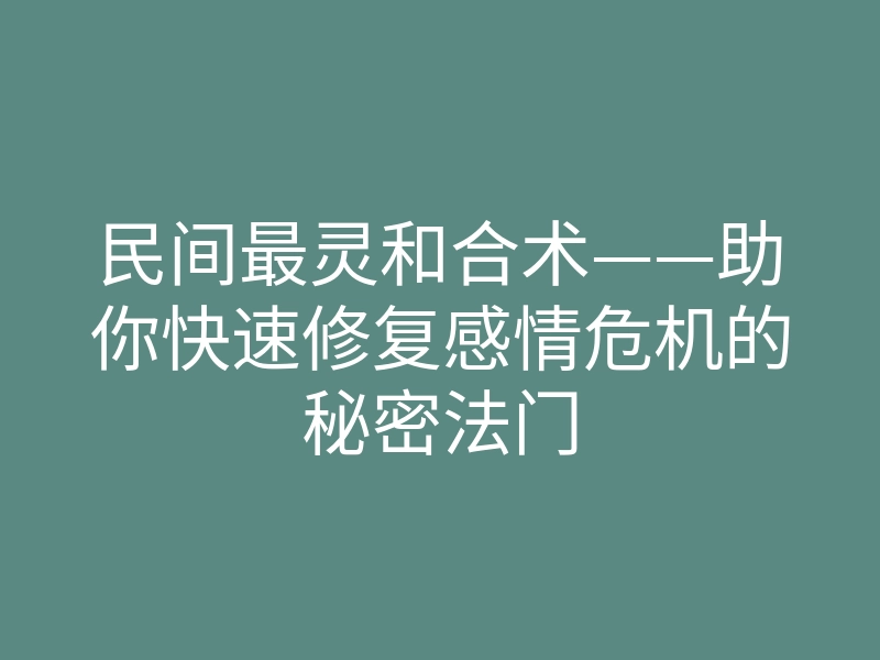 民间最灵和合术——助你快速修复感情危机的秘密法门