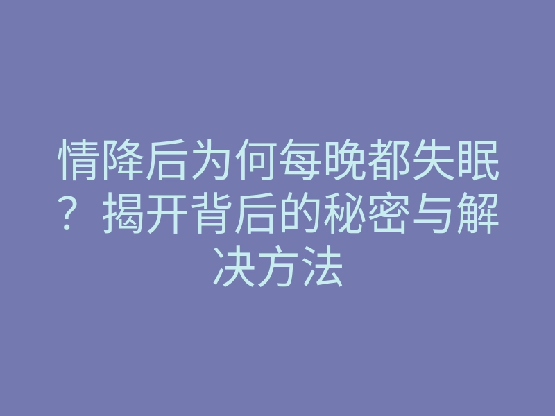 情降后为何每晚都失眠?揭开背后的秘密与解决方法