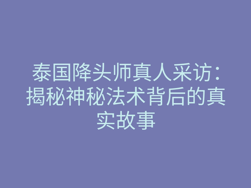 泰国降头师真人采访:揭秘神秘法术背后的真实故事