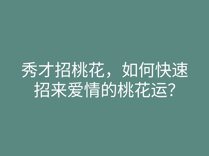 秀才招桃花,如何快速招来爱情的桃花运?