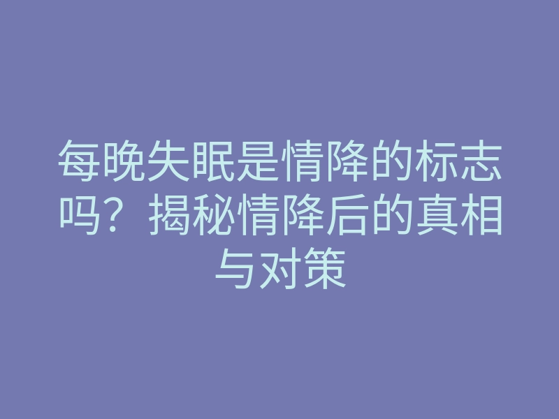 每晚失眠是情降的标志吗？揭秘情降后的真相与对策