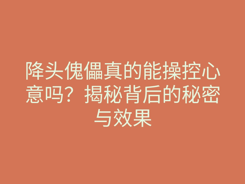 降头傀儡真的能操控心意吗?揭秘背后的秘密与效果