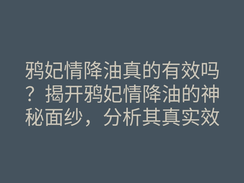 鸦妃情降油真的有效吗?揭开鸦妃情降油的神秘面纱,分析其真实效果和使用方法