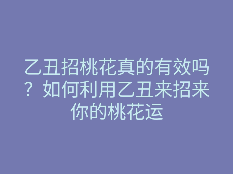乙丑招桃花真的有效吗?如何利用乙丑来招来你的桃花运