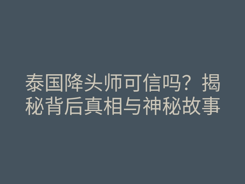 泰国降头师可信吗?揭秘背后真相与神秘故事