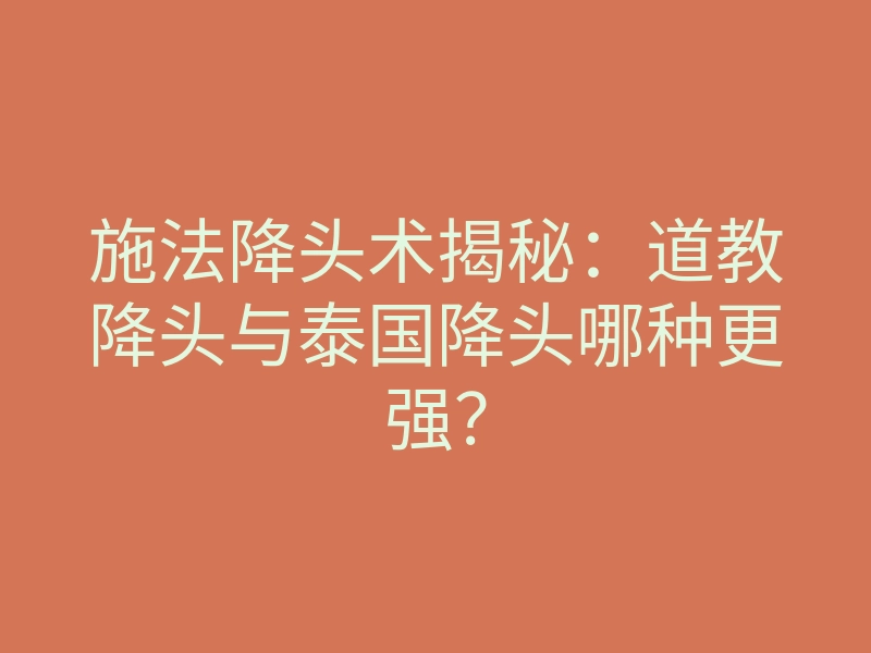 施法降头术揭秘:道教降头与泰国降头哪种更强?