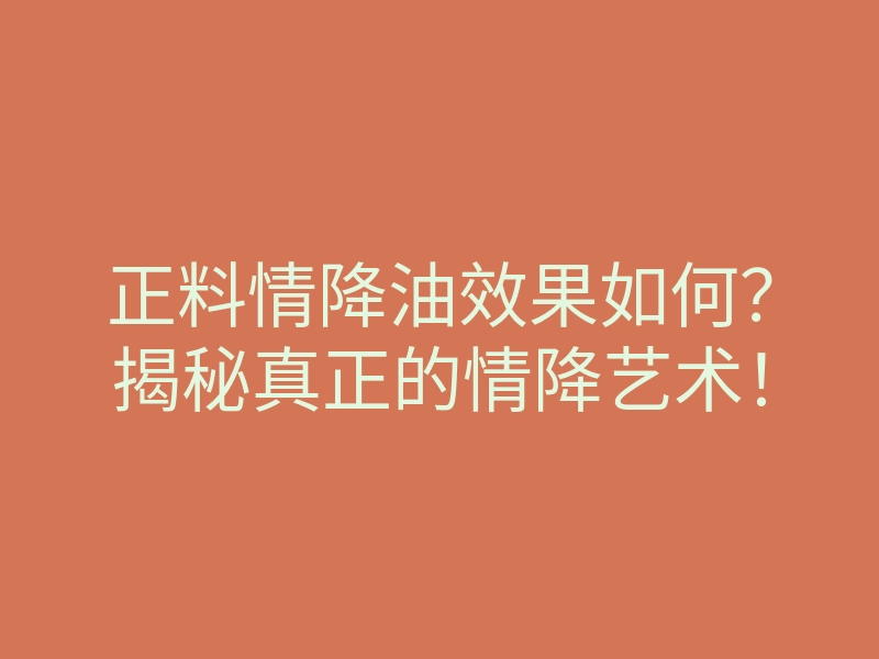 正料情降油效果如何?揭秘真正的情降艺术!