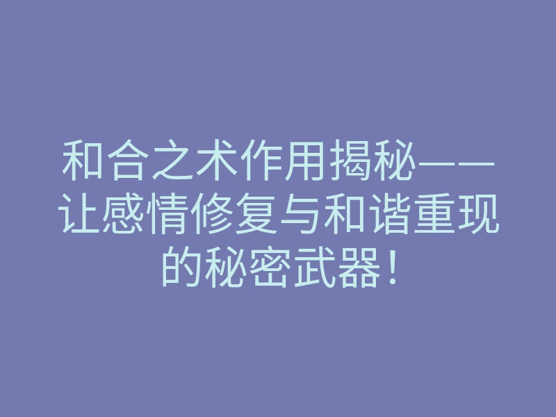 和合之术作用揭秘——让感情修复与和谐重现的秘密武器!