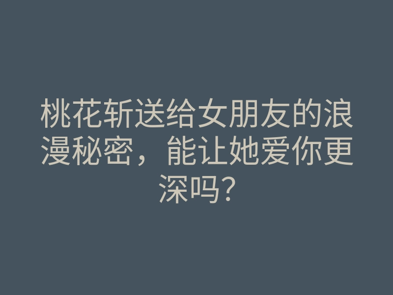 桃花斩送给女朋友的浪漫秘密,能让她爱你更深吗?