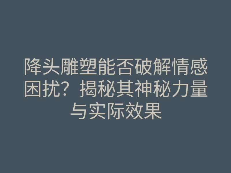 降头雕塑能否破解情感困扰?揭秘其神秘力量与实际效果