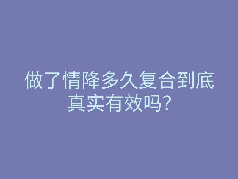 做了情降多久复合到底真实有效吗？