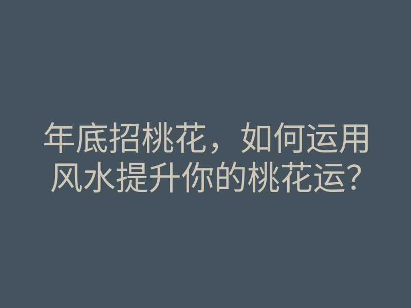 年底招桃花,如何运用风水提升你的桃花运?