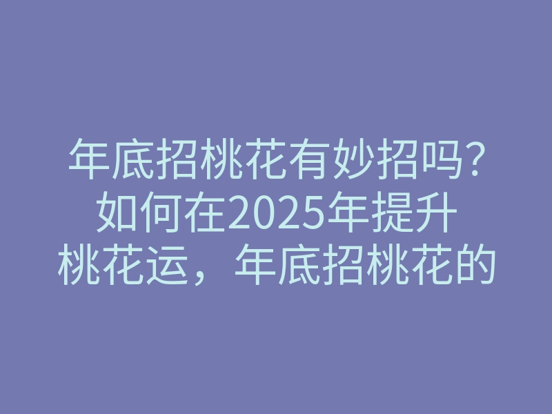 年底招桃花有妙招吗?如何在2025年提升桃花运,年底招桃花的方法揭秘!
