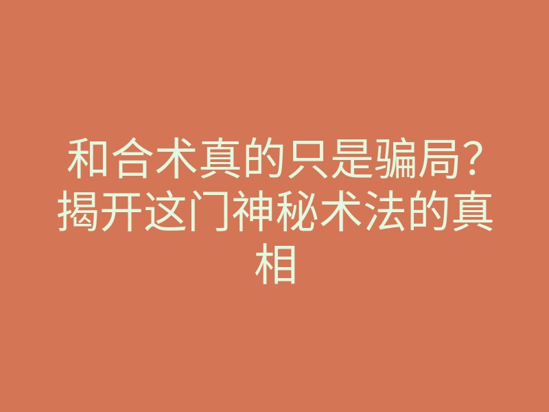 和合术真的只是骗局？揭开这门神秘术法的真相
