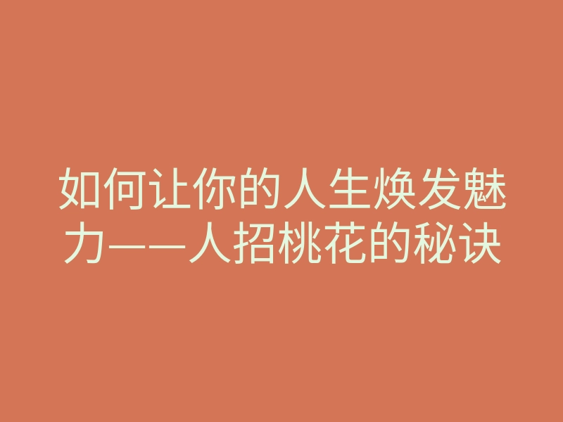 如何让你的人生焕发魅力——人招桃花的秘诀