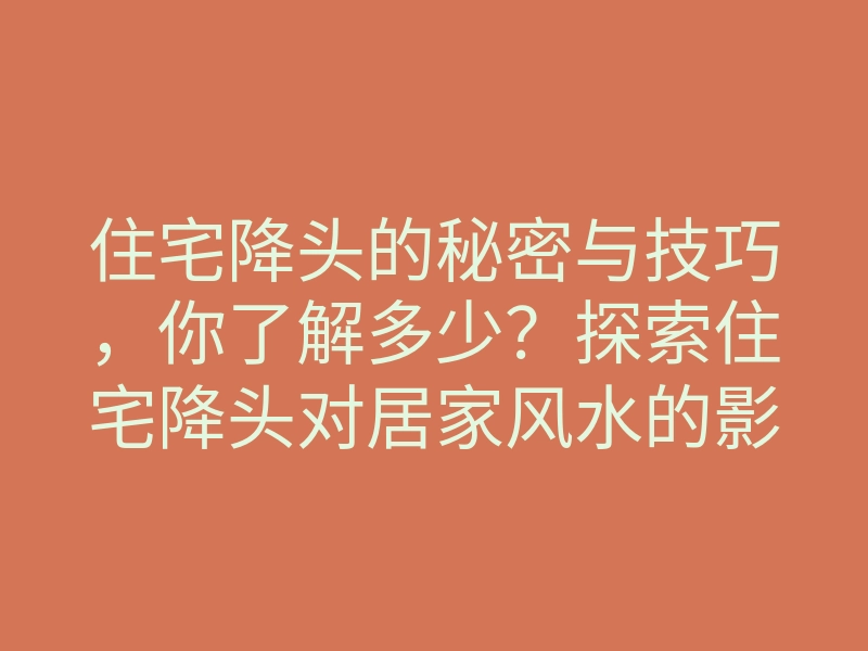 住宅降头的秘密与技巧,你了解多少?探索住宅降头对居家风水的影响
