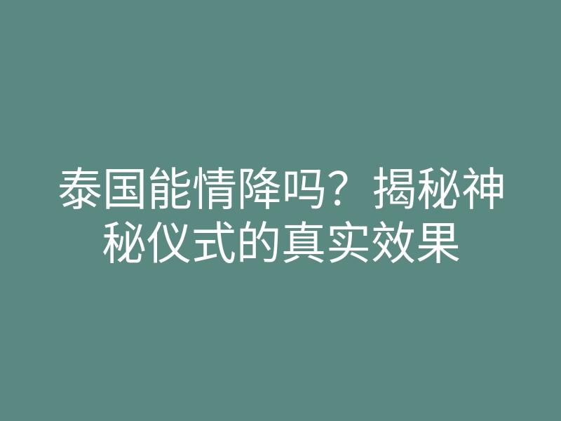 泰国能情降吗?揭秘神秘仪式的真实效果