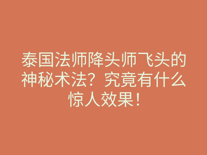 泰国法师降头师飞头的神秘术法?究竟有什么惊人效果!