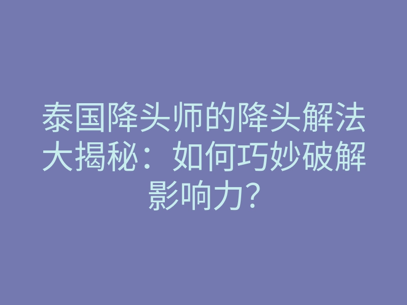 泰国降头师的降头解法大揭秘:如何巧妙破解影响力?