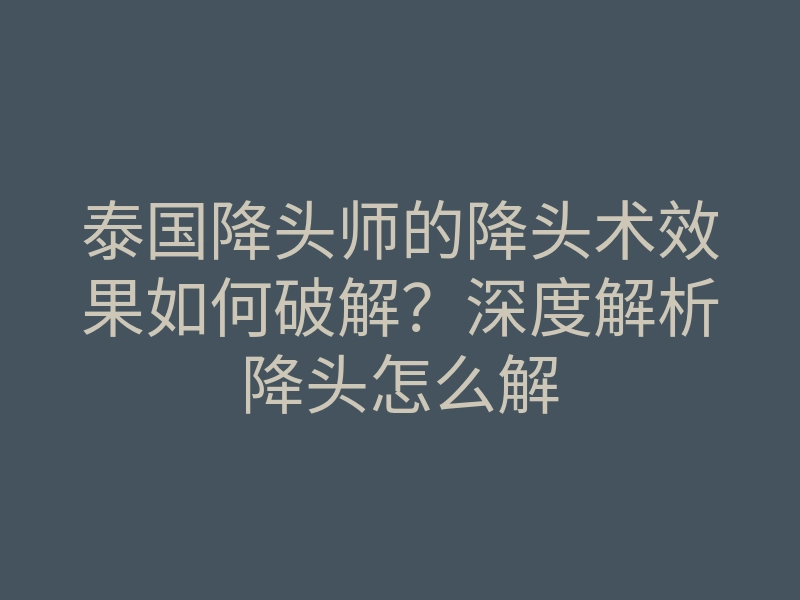 泰国降头师的降头术效果如何破解?深度解析降头怎么解