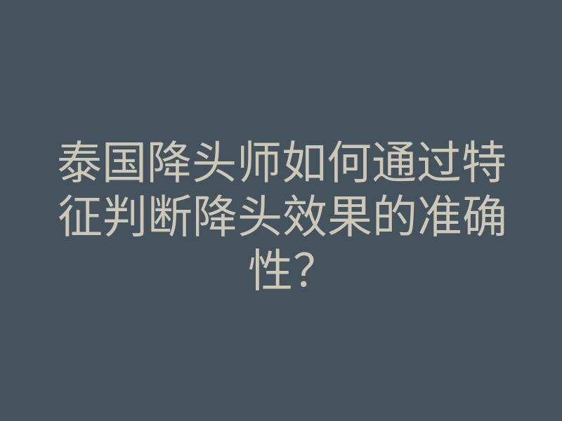 泰国降头师如何通过特征判断降头效果的准确性?