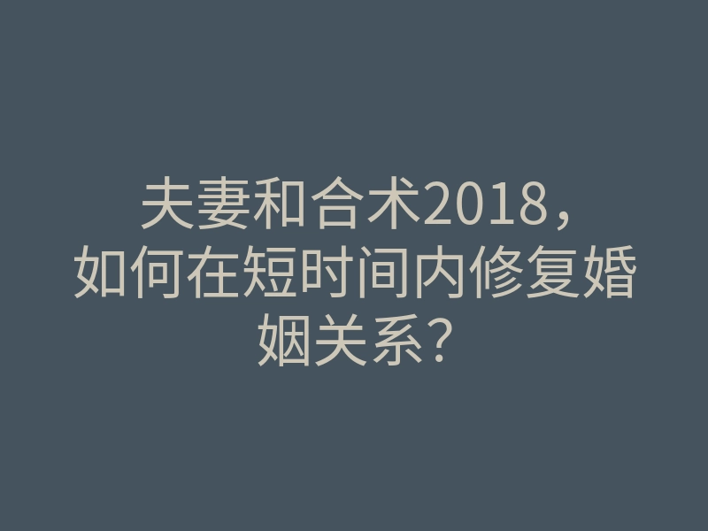 夫妻和合术2018,如何在短时间内修复婚姻关系?