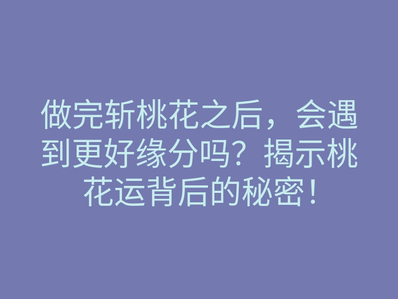做完斩桃花之后,会遇到更好缘分吗?揭示桃花运背后的秘密!