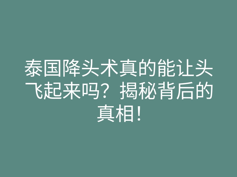 泰国降头术真的能让头飞起来吗?揭秘背后的真相!