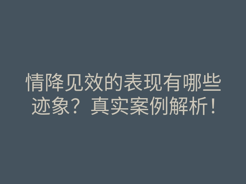 情降见效的表现有哪些迹象?真实案例解析!