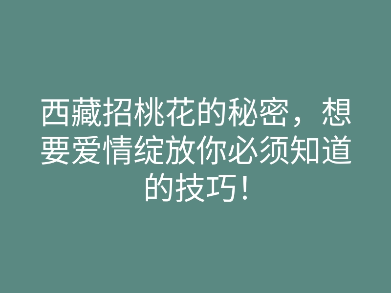 西藏招桃花的秘密,想要爱情绽放你必须知道的技巧!