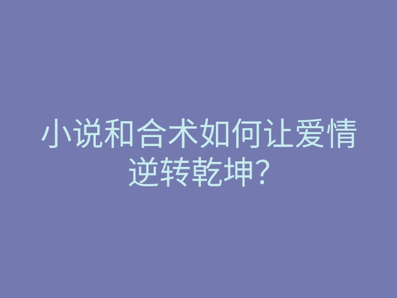 小说和合术如何让爱情逆转乾坤?