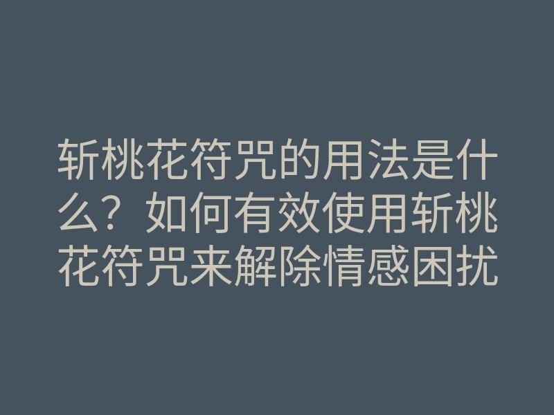 斩桃花符咒的用法是什么？如何有效使用斩桃花符咒来解除情感困扰