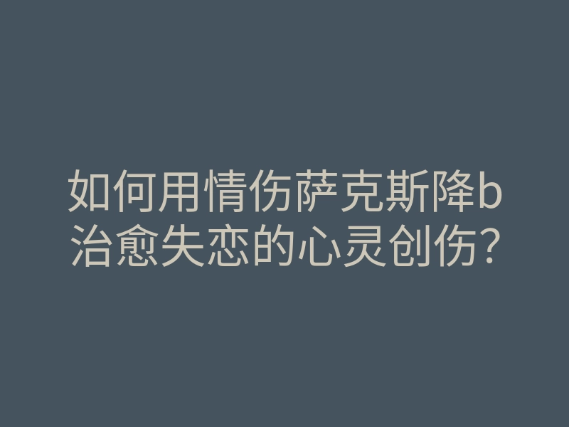 如何用情伤萨克斯降b治愈失恋的心灵创伤?
