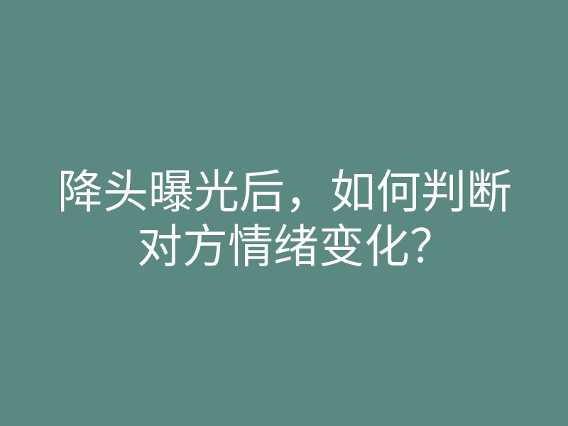 降头曝光后，如何判断对方情绪变化？