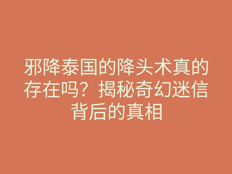 邪降泰国的降头术真的存在吗?揭秘奇幻迷信背后的真相