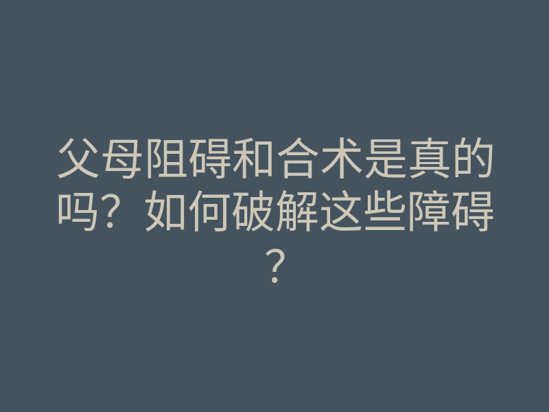 父母阻碍和合术是真的吗?如何破解这些障碍?
