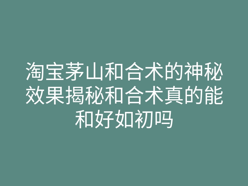 淘宝茅山和合术的神秘效果揭秘和合术真的能和好如初吗