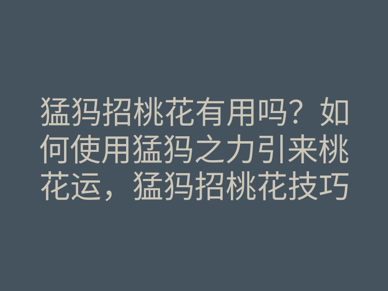 猛犸招桃花有用吗?如何使用猛犸之力引来桃花运,猛犸招桃花技巧解析