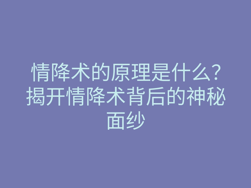 情降术的原理是什么?揭开情降术背后的神秘面纱