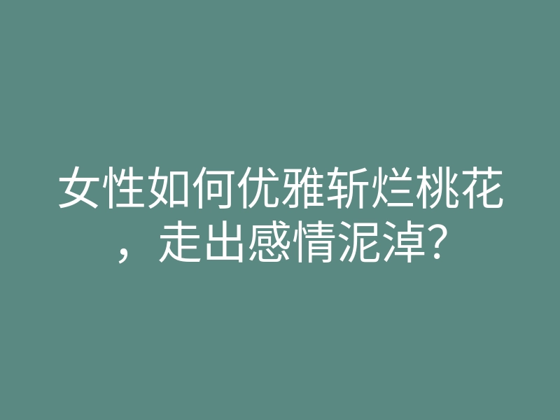 女性如何优雅斩烂桃花,走出感情泥淖?