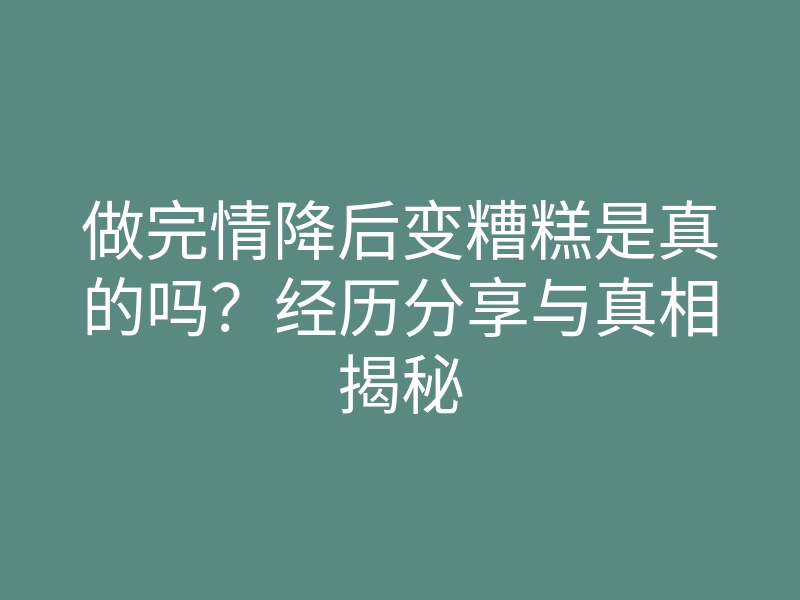 做完情降后变糟糕是真的吗?经历分享与真相揭秘