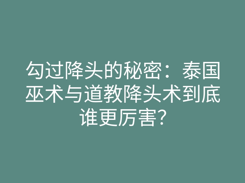 勾过降头的秘密:泰国巫术与道教降头术到底谁更厉害?