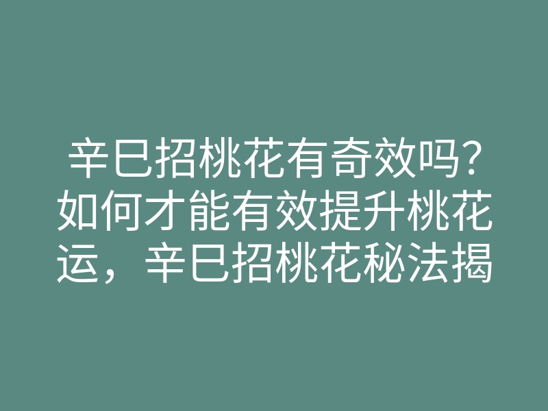 辛巳招桃花有奇效吗?如何才能有效提升桃花运,辛巳招桃花秘法揭秘